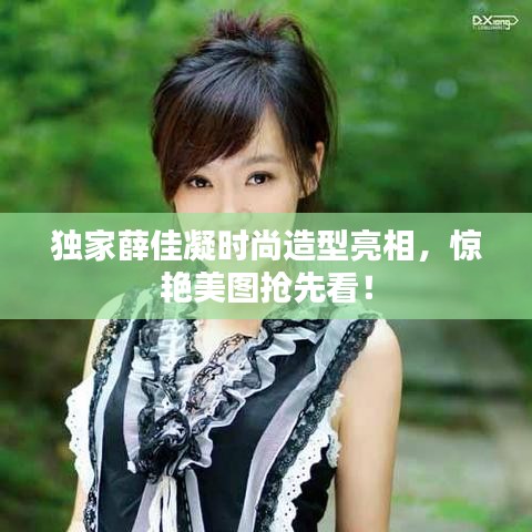 独家薛佳凝时尚造型亮相，惊艳美图抢先看！