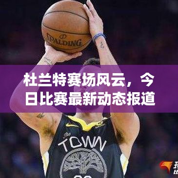 杜兰特赛场风云，今日比赛最新动态报道速递