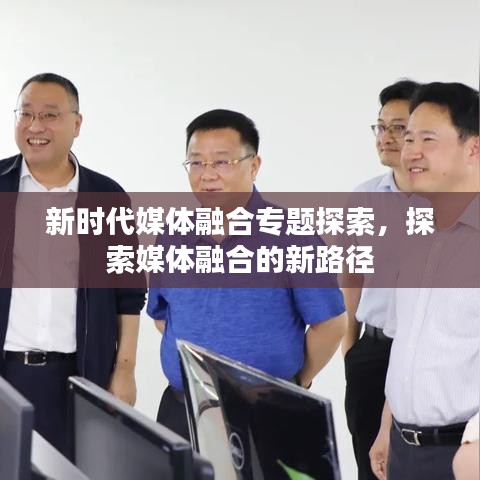 新时代媒体融合专题探索,探索媒体融合的新路径