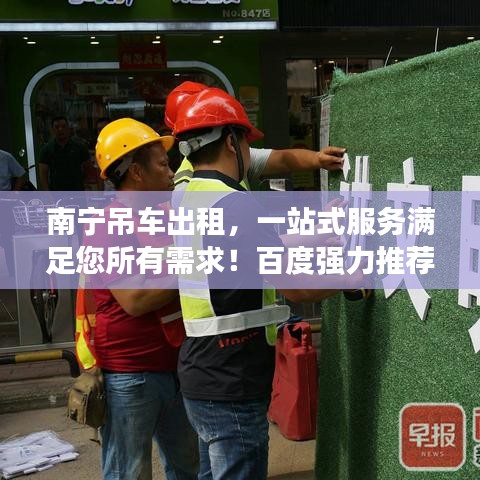 南宁吊车出租，一站式服务满足您所有需求！百度强力推荐