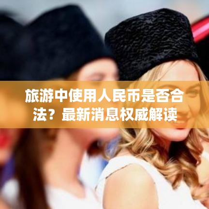 旅游中使用人民币是否合法？最新消息权威解读