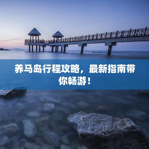 养马岛行程攻略,最新指南带你畅游!