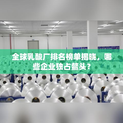 全球乳酸厂排名榜单揭晓，哪些企业独占鳌头？