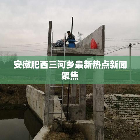 安徽肥西三河乡最新热点新闻聚焦