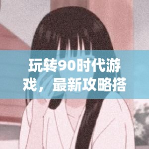 玩转90时代游戏，最新攻略搭配大揭秘
