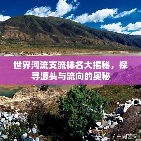 世界河流支流排名大揭秘，探寻源头与流向的奥秘