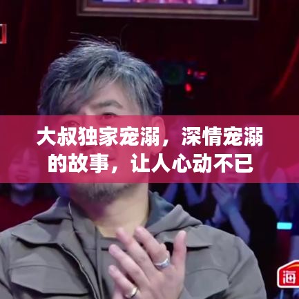 大叔独家宠溺，深情宠溺的故事，让人心动不已