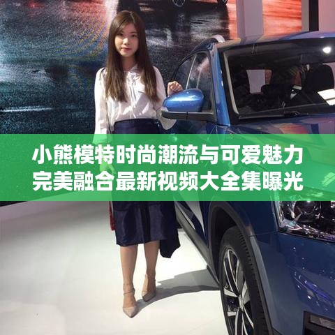 小熊模特时尚潮流与可爱魅力完美融合最新视频大全集曝光