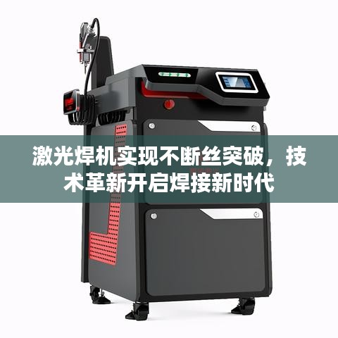 激光焊机实现不断丝突破,技术革新开启焊接新时代
