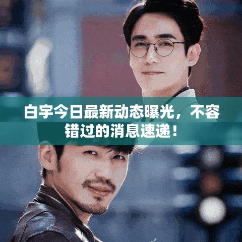 白宇今日最新动态曝光，不容错过的消息速递！