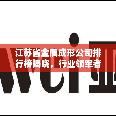 江苏省金属成形公司排行榜揭晓，行业领军者一览无余！