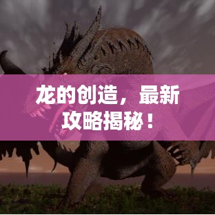 龙的创造，最新攻略揭秘！
