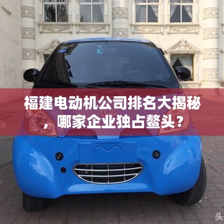 福建电动机公司排名大揭秘，哪家企业独占鳌头？