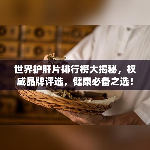 世界护肝片排行榜大揭秘，权威品牌评选，健康必备之选！