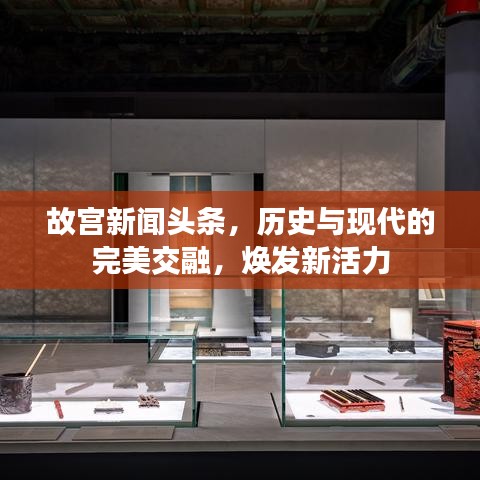 故宫新闻头条，历史与现代的完美交融，焕发新活力