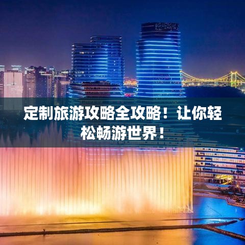 定制旅游攻略全攻略！让你轻松畅游世界！