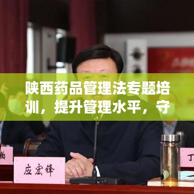 陕西药品管理法专题培训，提升管理水平，守护公众健康