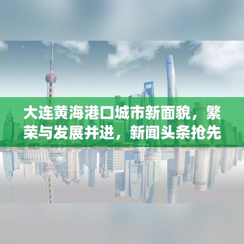 大连黄海港口城市新面貌，繁荣与发展并进，新闻头条抢先看