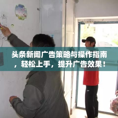 头条新闻广告策略与操作指南，轻松上手，提升广告效果！