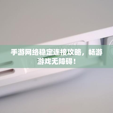 手游网络稳定连接攻略，畅游游戏无障碍！