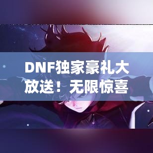 DNF独家豪礼大放送!无限惊喜助力游戏体验全新升级!