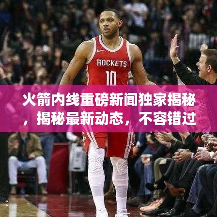 火箭内线重磅新闻独家揭秘，揭秘最新动态，不容错过！