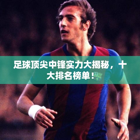 足球顶尖中锋实力大揭秘，十大排名榜单！