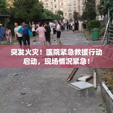 突发火灾！医院紧急救援行动启动，现场情况紧急！
