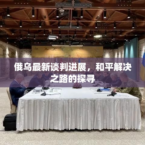 俄乌最新谈判进展，和平解决之路的探寻