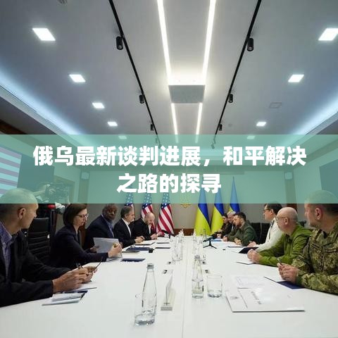 俄乌最新谈判进展,和平解决之路的探寻