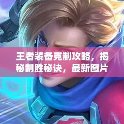 王者装备克制攻略，揭秘制胜秘诀，最新图片助你轻松掌握王者装备搭配技巧！