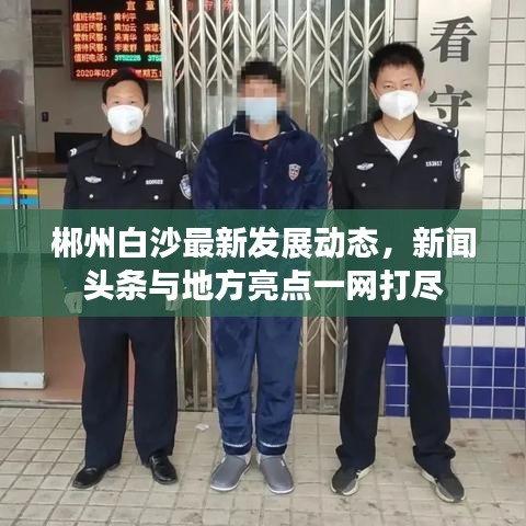 郴州白沙最新发展动态，新闻头条与地方亮点一网打尽