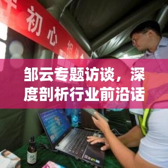 邹云专题访谈，深度剖析行业前沿话题，洞悉未来趋势
