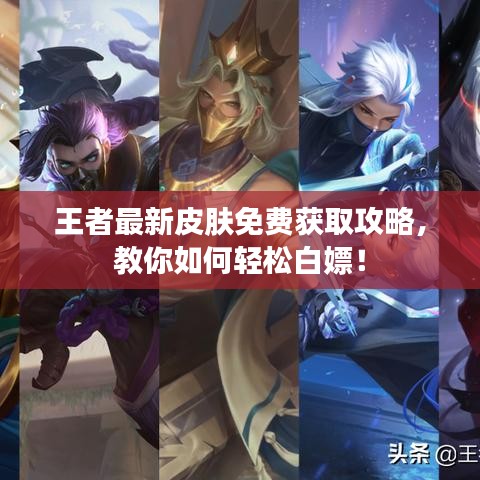 王者最新皮肤免费获取攻略,教你如何轻松白嫖!