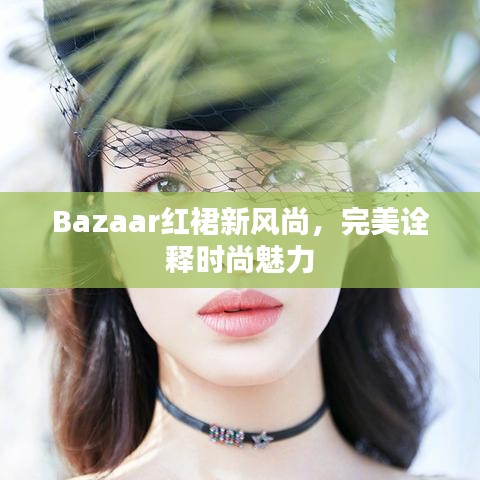 Bazaar红裙新风尚，完美诠释时尚魅力