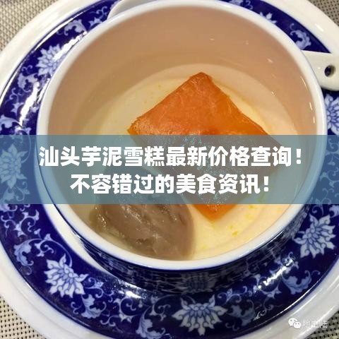 汕头芋泥雪糕最新价格查询！不容错过的美食资讯！