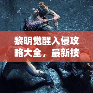 黎明觉醒入侵攻略大全，最新技巧助你轻松取胜！