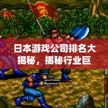 日本游戏公司排名大揭秘，揭秘行业巨头，不容错过的游戏界TOP榜单！
