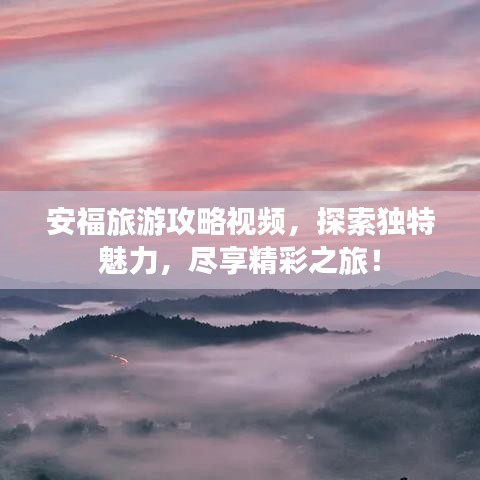 安福旅游攻略视频，探索独特魅力，尽享精彩之旅！