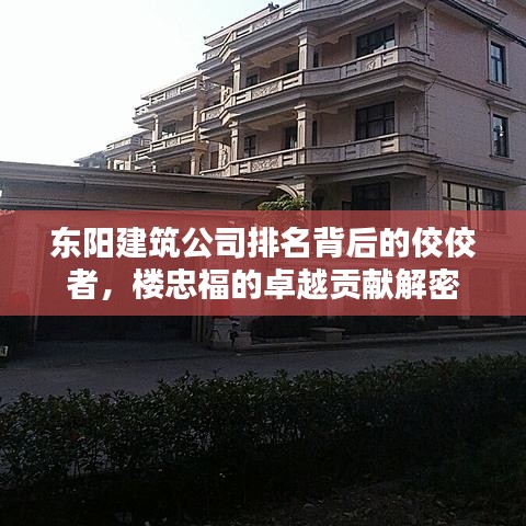 东阳建筑公司排名背后的佼佼者，楼忠福的卓越贡献解密