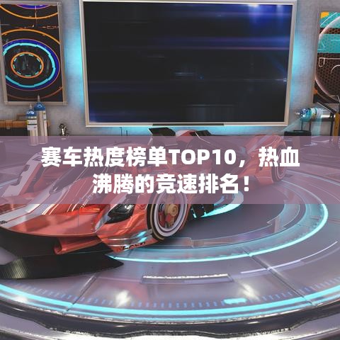 赛车热度榜单TOP10，热血沸腾的竞速排名！