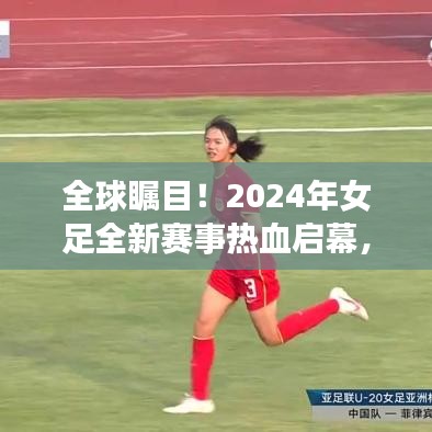 全球瞩目！2024年女足全新赛事热血启幕，赛场激情即将燃烧！