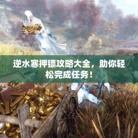 逆水寒押镖攻略大全，助你轻松完成任务！
