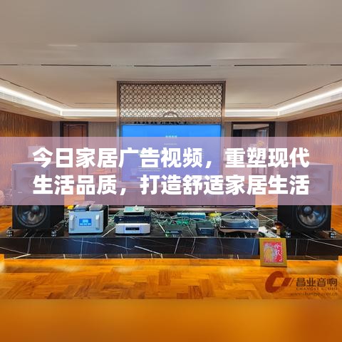 今日家居广告视频，重塑现代生活品质，打造舒适家居生活