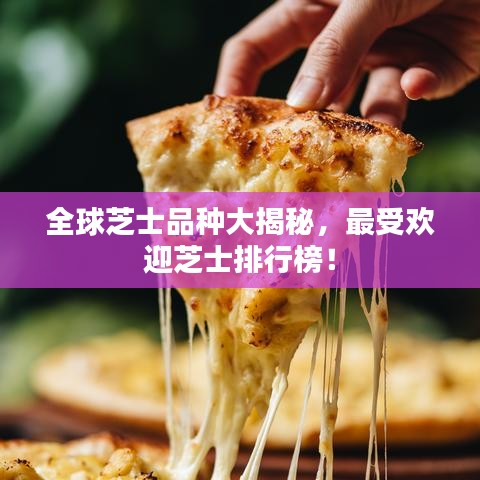 全球芝士品种大揭秘，最受欢迎芝士排行榜！