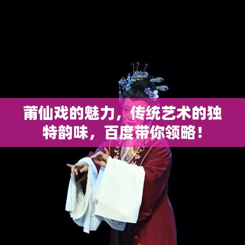 莆仙戏的魅力，传统艺术的独特韵味，百度带你领略！