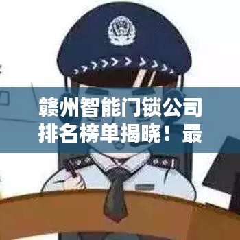 赣州智能门锁公司排名榜单揭晓！最新排名榜单，权威推荐！