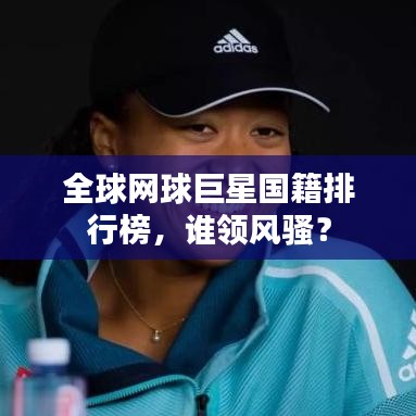 全球网球巨星国籍排行榜,谁领风骚?