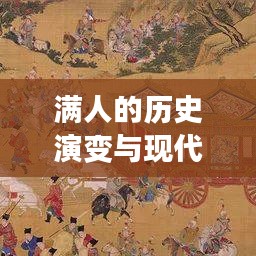满人的历史演变与现代解读，从过去到现在的不懈发展之路