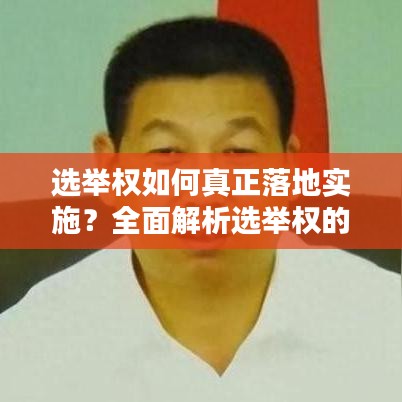 选举权如何真正落地实施？全面解析选举权的实际操作与保障措施